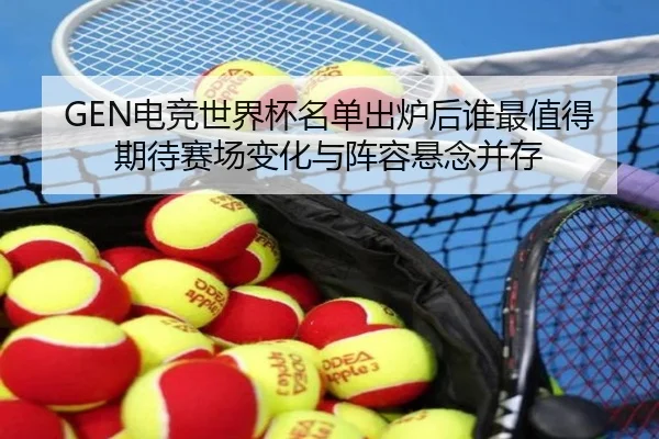 GEN电竞世界杯名单出炉后谁最值得期待赛场变化与阵容悬念并存