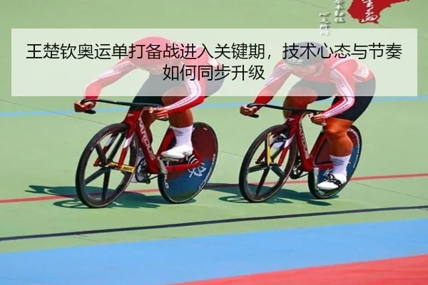 王楚钦奥运单打备战进入关键期，技术心态与节奏如何同步升级